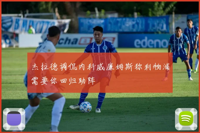 杰拉德调侃内科威廉姆斯称利物浦需要你回归助阵