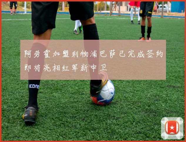 阿劳霍加盟利物浦巴萨已完成签约即将亮相红军新中卫