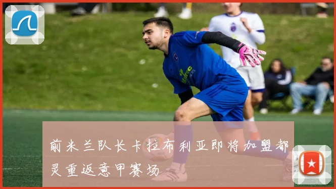 前米兰队长卡拉布利亚即将加盟都灵重返意甲赛场