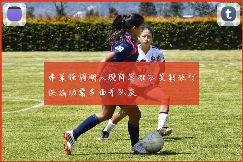 弗莱强调湖人现阵容难以复制独行侠成功需多面手队友