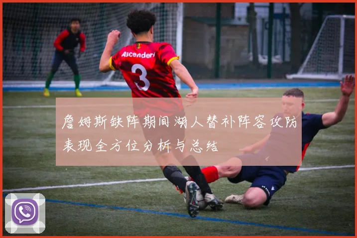 詹姆斯缺阵期间湖人替补阵容攻防表现全方位分析与总结