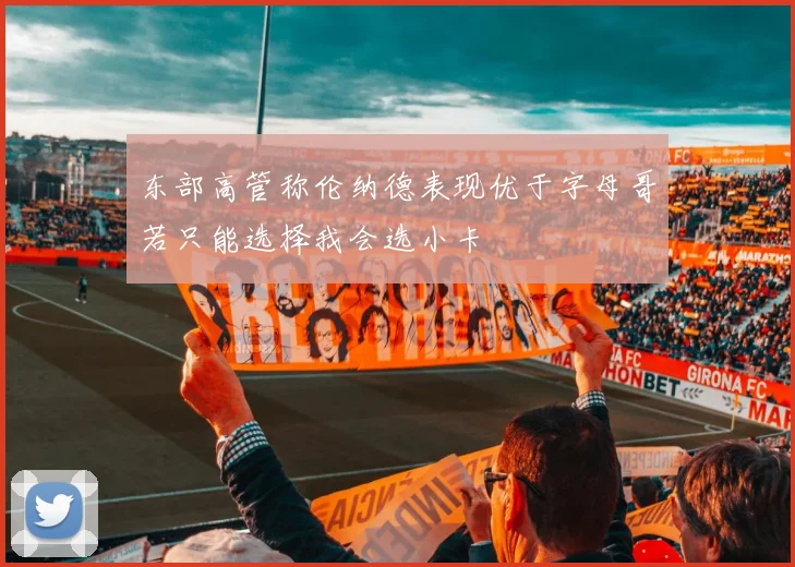 东部高管称伦纳德表现优于字母哥若只能选择我会选小卡