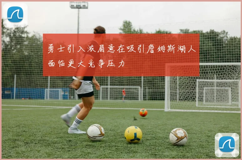 勇士引入浓眉意在吸引詹姆斯湖人面临更大竞争压力