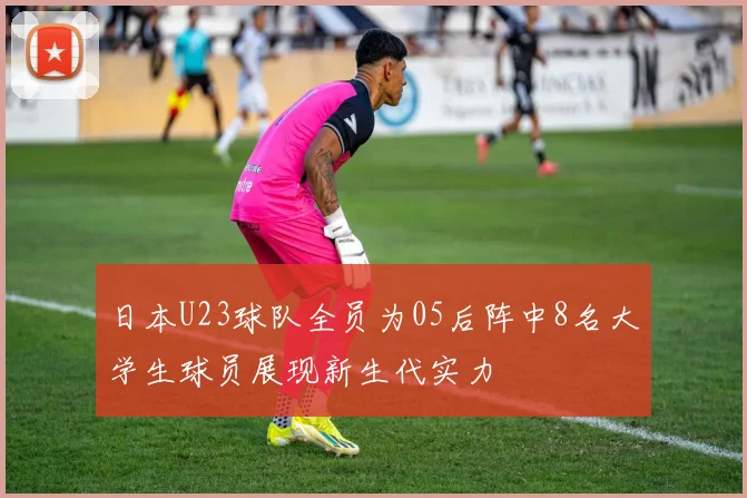 日本U23球队全员为05后阵中8名大学生球员展现新生代实力