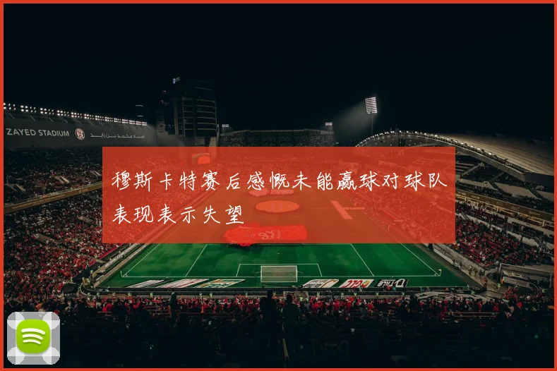 穆斯卡特赛后感慨未能赢球对球队表现表示失望