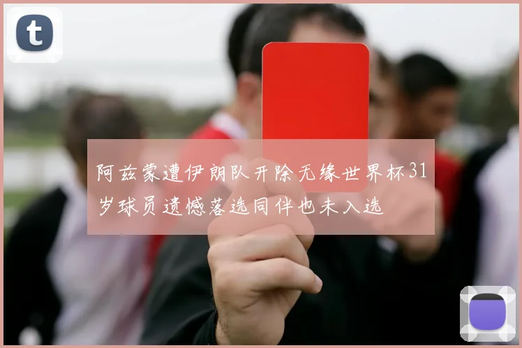 阿兹蒙遭伊朗队开除无缘世界杯31岁球员遗憾落选同伴也未入选