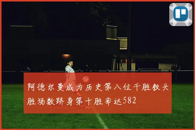 阿德尔曼成为历史第八位千胜教头胜场数跻身第十胜率达582