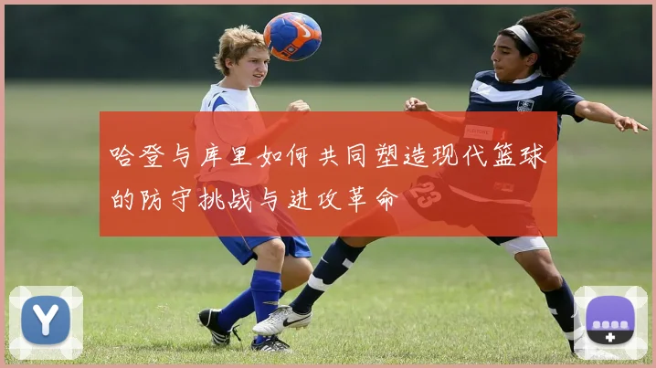 哈登与库里如何共同塑造现代篮球的防守挑战与进攻革命