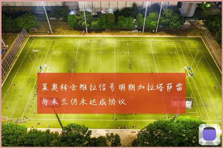 莱奥转会维拉信号明朗加拉塔萨雷与米兰仍未达成协议