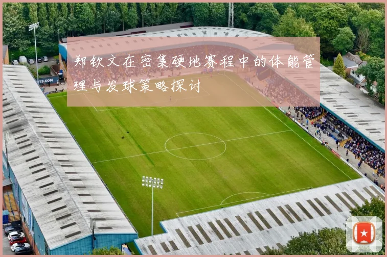 郑钦文在密集硬地赛程中的体能管理与发球策略探讨