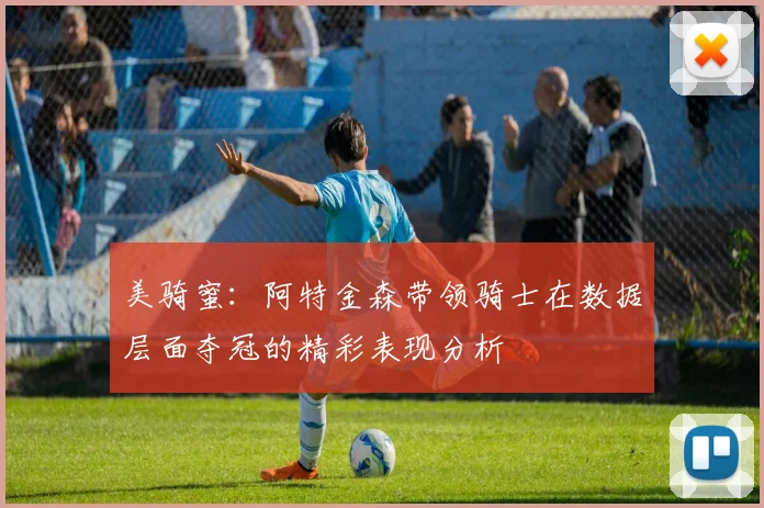 美骑蜜：阿特金森带领骑士在数据层面夺冠的精彩表现分析