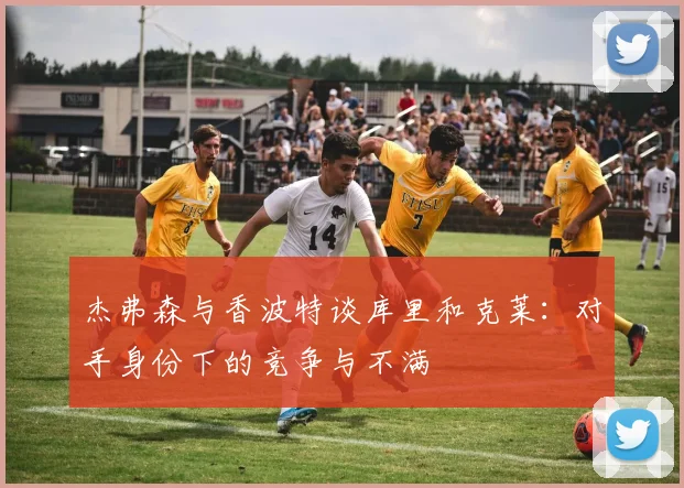 杰弗森与香波特谈库里和克莱:对手身份下的竞争与不满