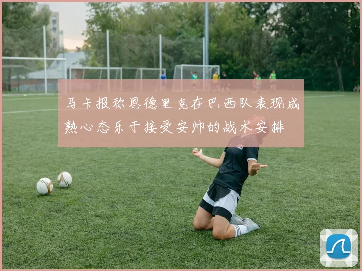马卡报称恩德里克在巴西队表现成熟心态乐于接受安帅的战术安排