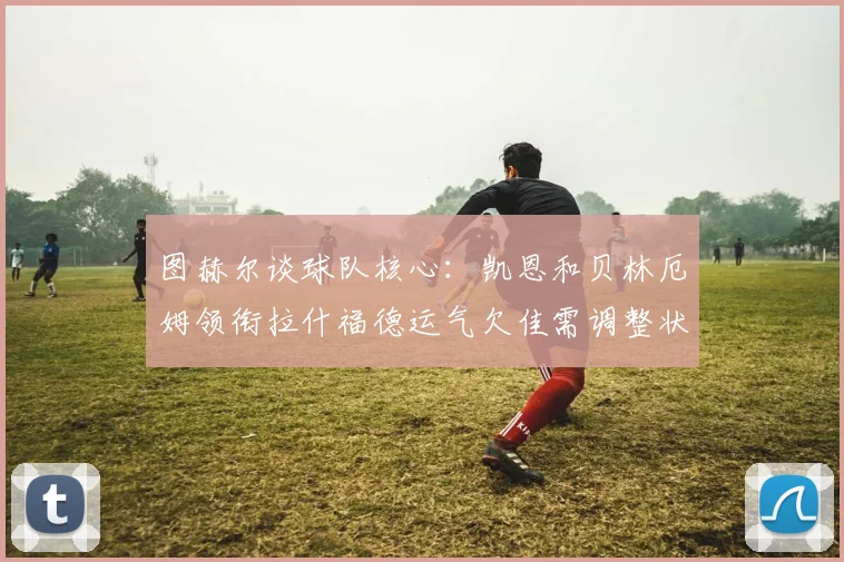 图赫尔谈球队核心:凯恩和贝林厄姆领衔拉什福德运气欠佳需调整状态