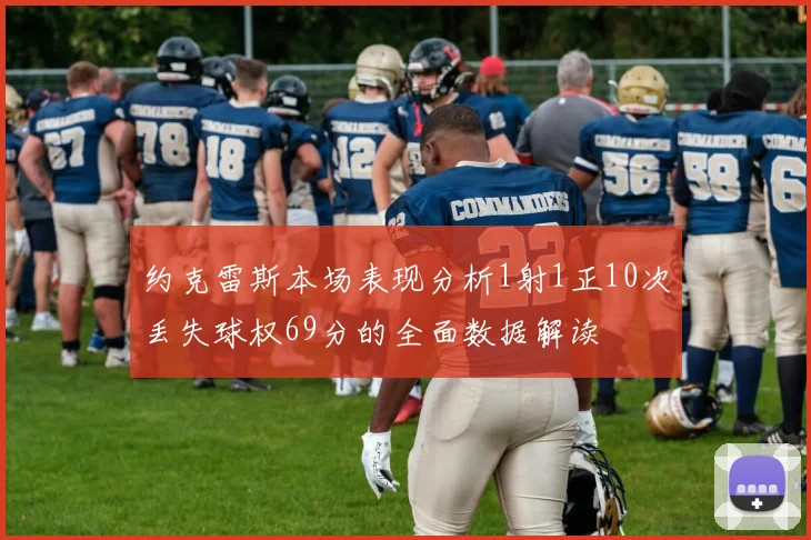 约克雷斯本场表现分析1射1正10次丢失球权69分的全面数据解读