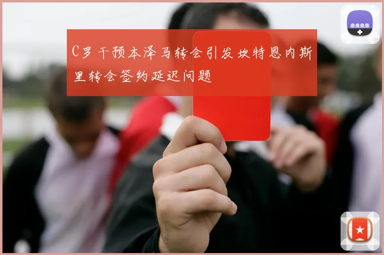 C罗干预本泽马转会引发坎特恩内斯里转会签约延迟问题