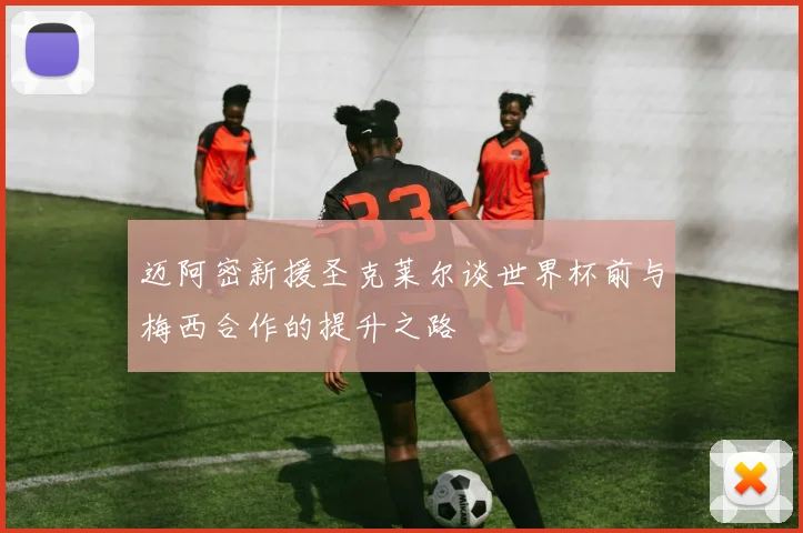 迈阿密新援圣克莱尔谈世界杯前与梅西合作的提升之路