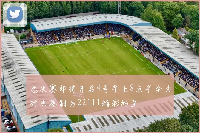 总决赛即将开启4号早上8点半全力对决赛制为22111精彩纷呈