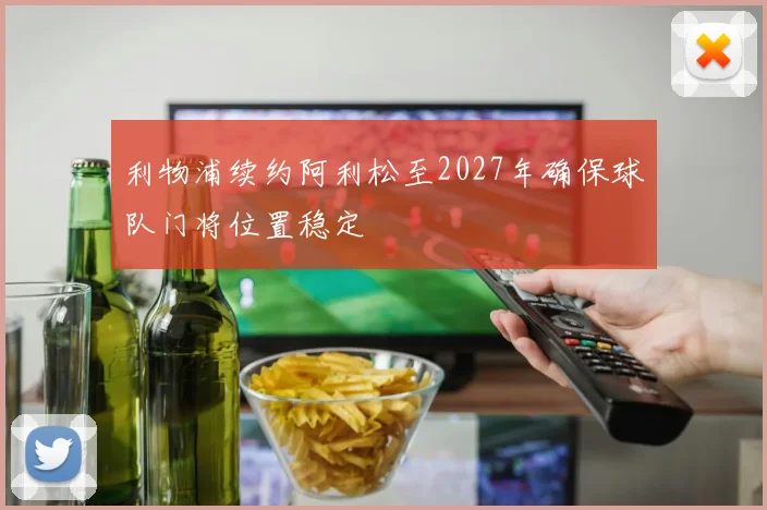 利物浦续约阿利松至2027年确保球队门将位置稳定