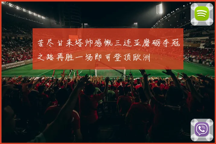 苦尽甘来塔帅感慨三连亚磨砺夺冠之路再胜一场即可登顶欧洲