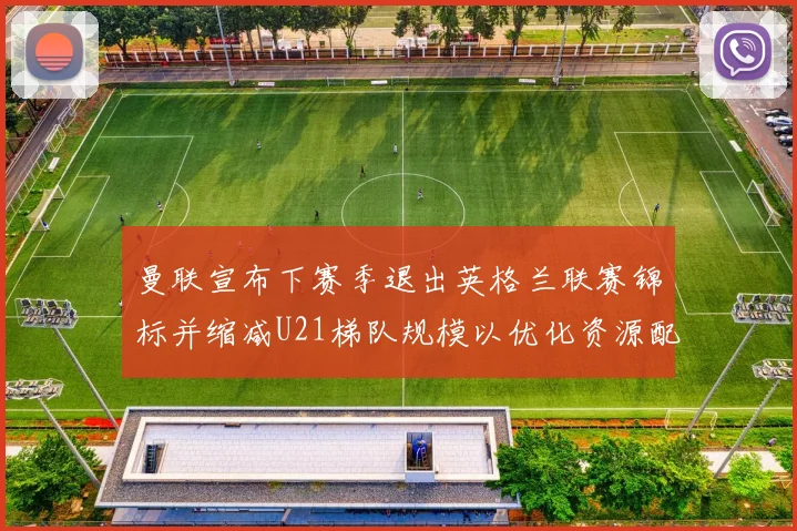 曼联宣布下赛季退出英格兰联赛锦标并缩减U21梯队规模以优化资源配置