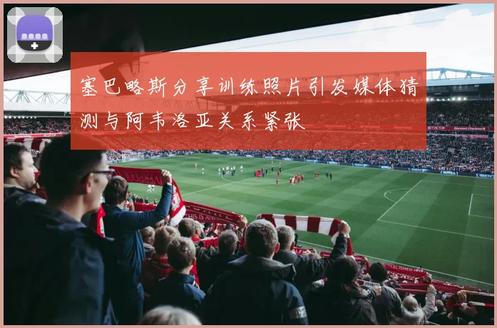 塞巴略斯分享训练照片引发媒体猜测与阿韦洛亚关系紧张