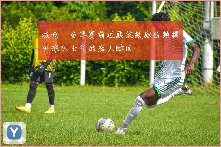 板仓滉分享赛前远藤航鼓励视频提升球队士气的感人瞬间