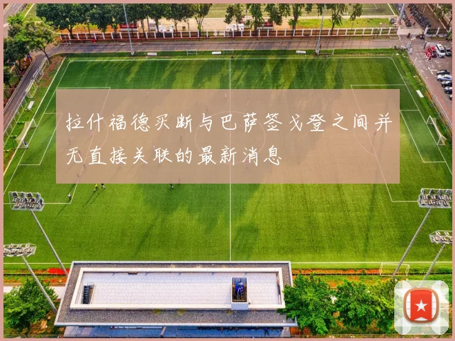 拉什福德买断与巴萨签戈登之间并无直接关联的最新消息
