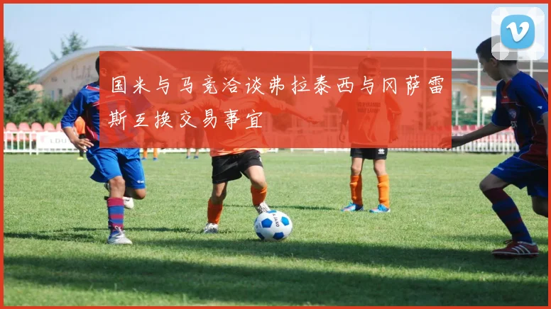 国米与马竞洽谈弗拉泰西与冈萨雷斯互换交易事宜